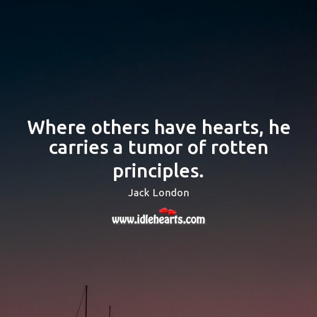 Where others have hearts, he carries a tumor of rotten principles. Jack London Picture Quote