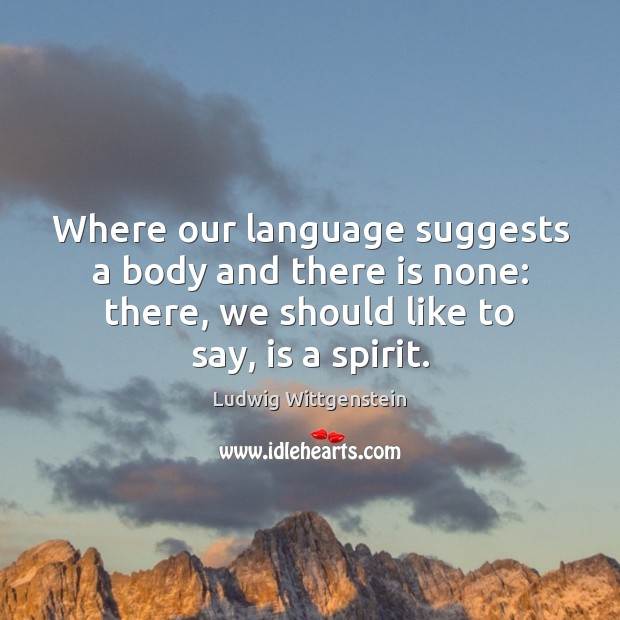 Where our language suggests a body and there is none: there, we Ludwig Wittgenstein Picture Quote