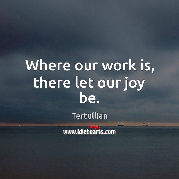 Where our work is, there let our joy be. Tertullian Picture Quote