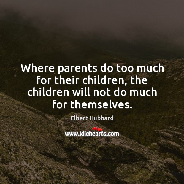 Where parents do too much for their children, the children will not Elbert Hubbard Picture Quote