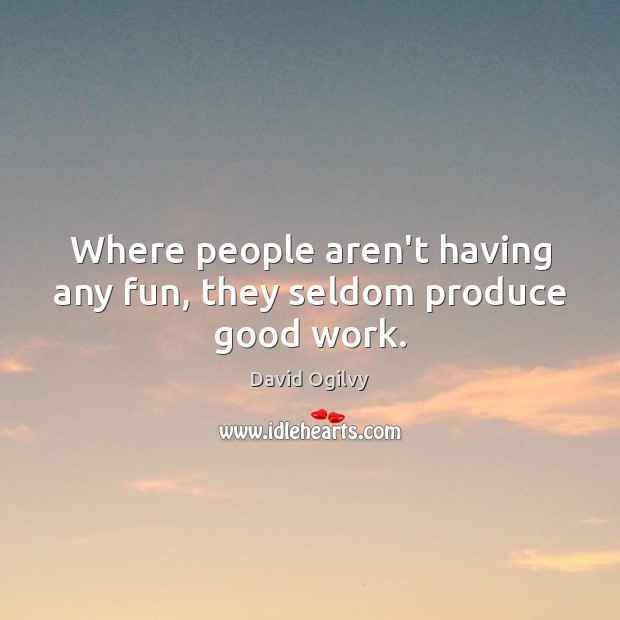 Where people aren’t having any fun, they seldom produce good work. David Ogilvy Picture Quote