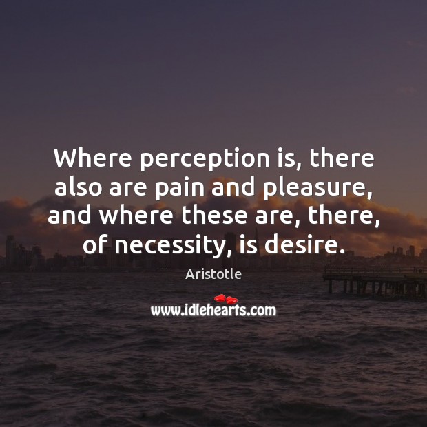 Where perception is, there also are pain and pleasure, and where these Perception Quotes Image