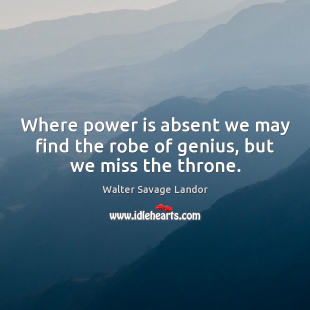 Where power is absent we may find the robe of genius, but we miss the throne. Walter Savage Landor Picture Quote