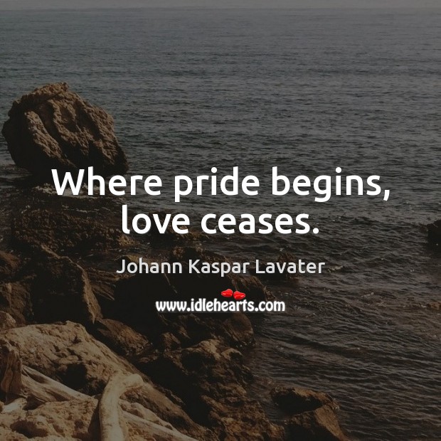 Where pride begins, love ceases. Johann Kaspar Lavater Picture Quote
