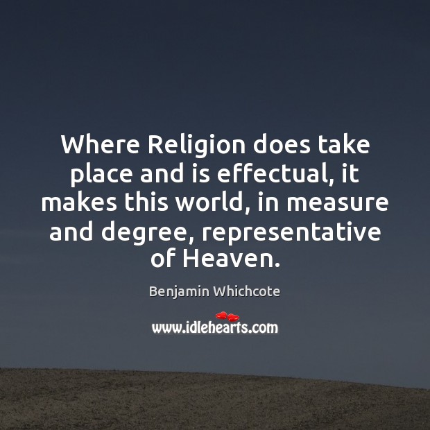 Where Religion does take place and is effectual, it makes this world, Benjamin Whichcote Picture Quote