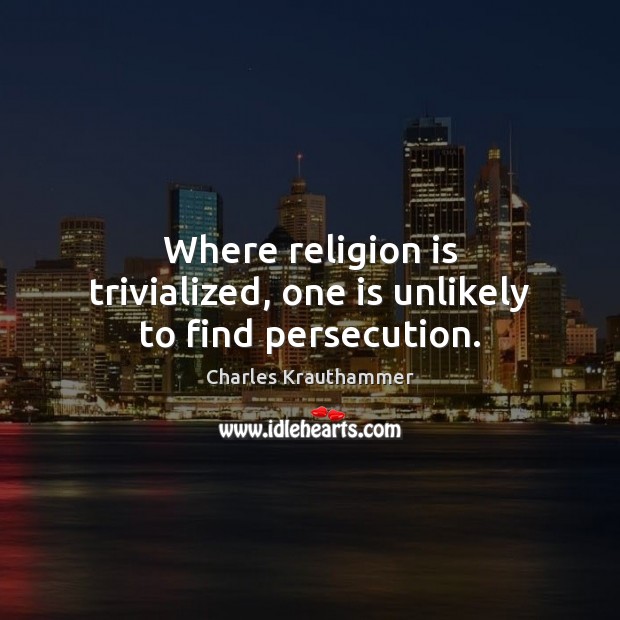 Where religion is trivialized, one is unlikely to find persecution. Charles Krauthammer Picture Quote