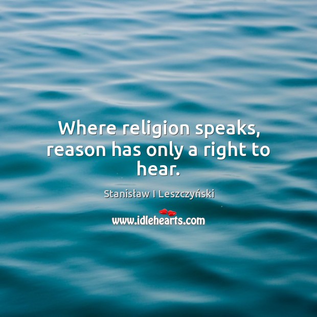 Where religion speaks, reason has only a right to hear. Stanisław I Leszczyński Picture Quote