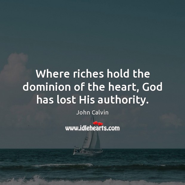 Where riches hold the dominion of the heart, God has lost His authority. John Calvin Picture Quote