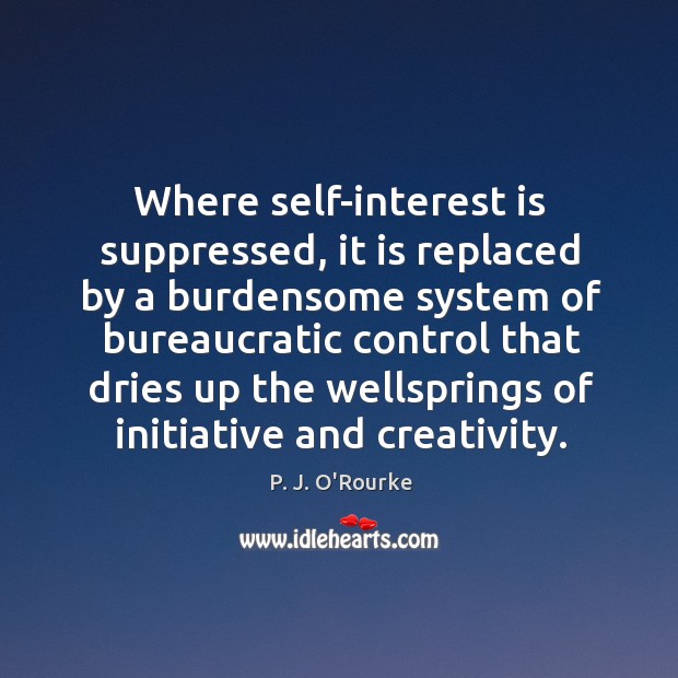 Where self-interest is suppressed, it is replaced by a burdensome system of P. J. O’Rourke Picture Quote