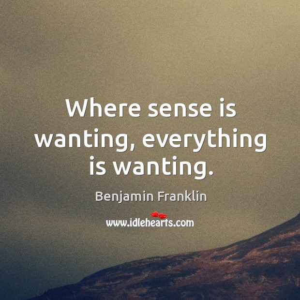 Where sense is wanting, everything is wanting. Benjamin Franklin Picture Quote