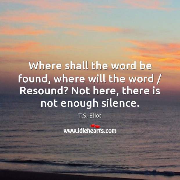 Where shall the word be found, where will the word / Resound? Not T.S. Eliot Picture Quote