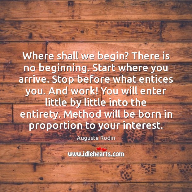 Where shall we begin? There is no beginning. Start where you arrive. Auguste Rodin Picture Quote