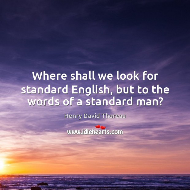Where shall we look for standard English, but to the words of a standard man? Henry David Thoreau Picture Quote