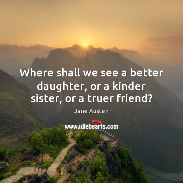 Where shall we see a better daughter, or a kinder sister, or a truer friend? Jane Austen Picture Quote