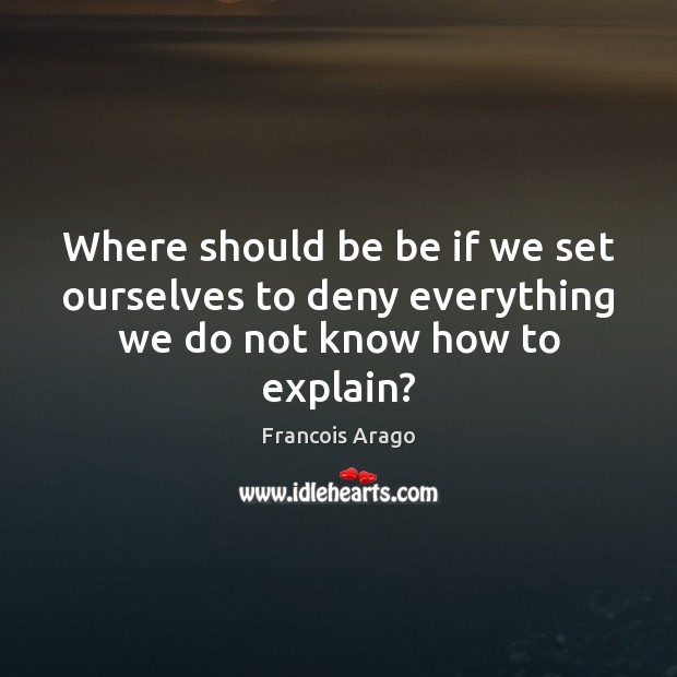 Where should be be if we set ourselves to deny everything we do not know how to explain? 