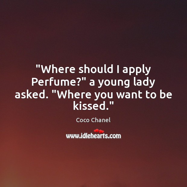 “Where should I apply Perfume?” a young lady asked. “Where you want to be kissed.” Coco Chanel Picture Quote