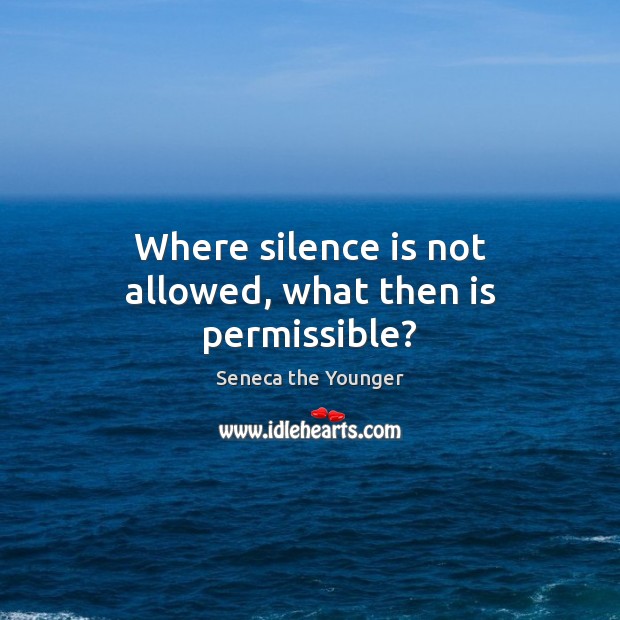 Where silence is not allowed, what then is permissible? Seneca the Younger Picture Quote