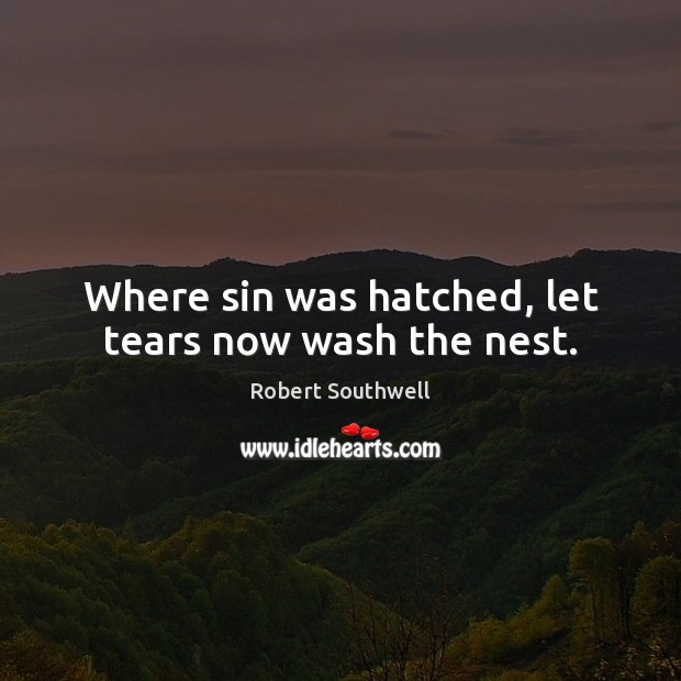 Where sin was hatched, let tears now wash the nest. Robert Southwell Picture Quote