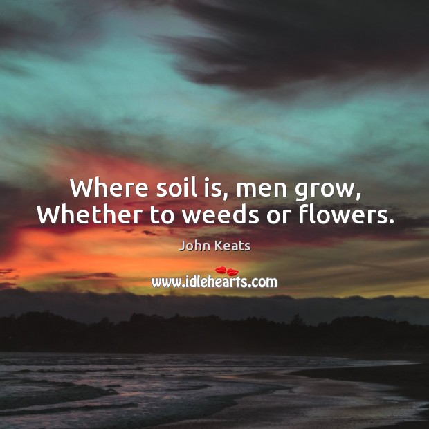 Where soil is, men grow, Whether to weeds or flowers. John Keats Picture Quote