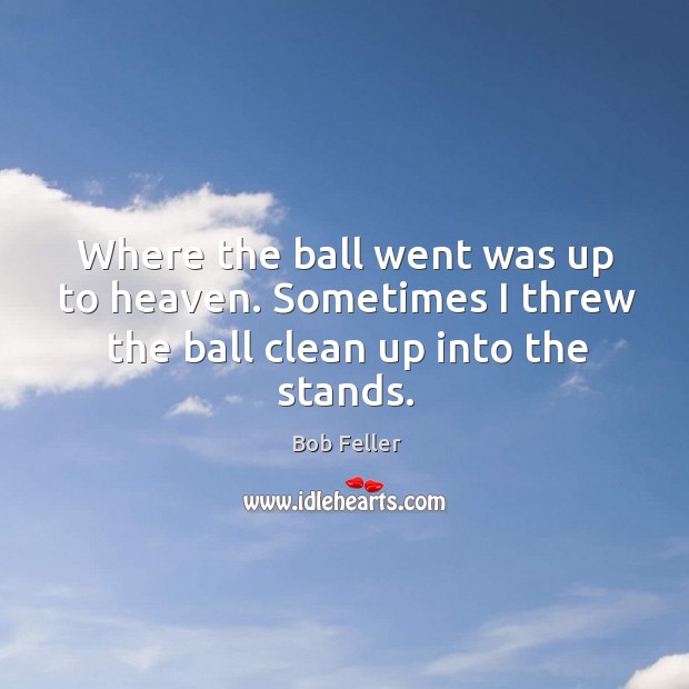 Where the ball went was up to heaven. Sometimes I threw the ball clean up into the stands. Bob Feller Picture Quote