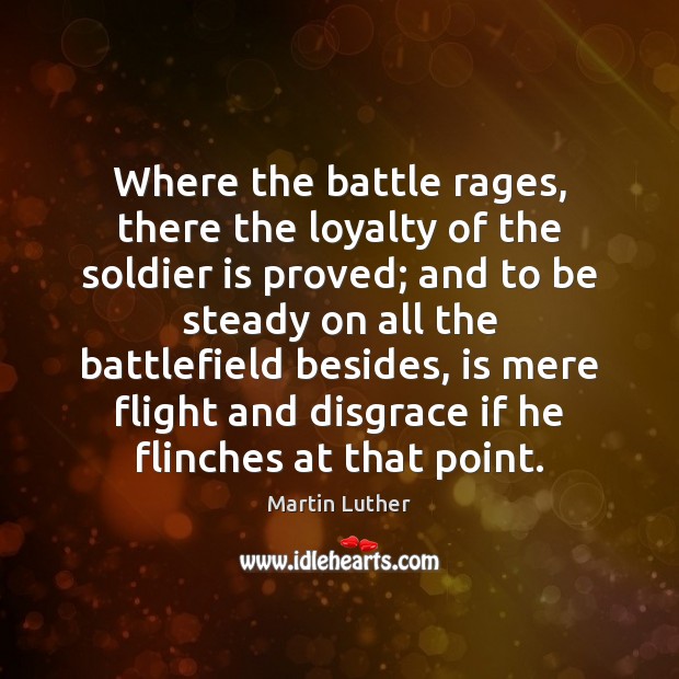 Where the battle rages, there the loyalty of the soldier is proved; Martin Luther Picture Quote