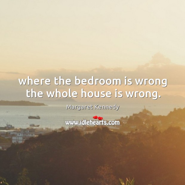 Where the bedroom is wrong the whole house is wrong. Margaret Kennedy Picture Quote
