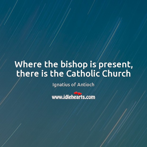 Where the bishop is present, there is the Catholic Church Ignatius of Antioch Picture Quote