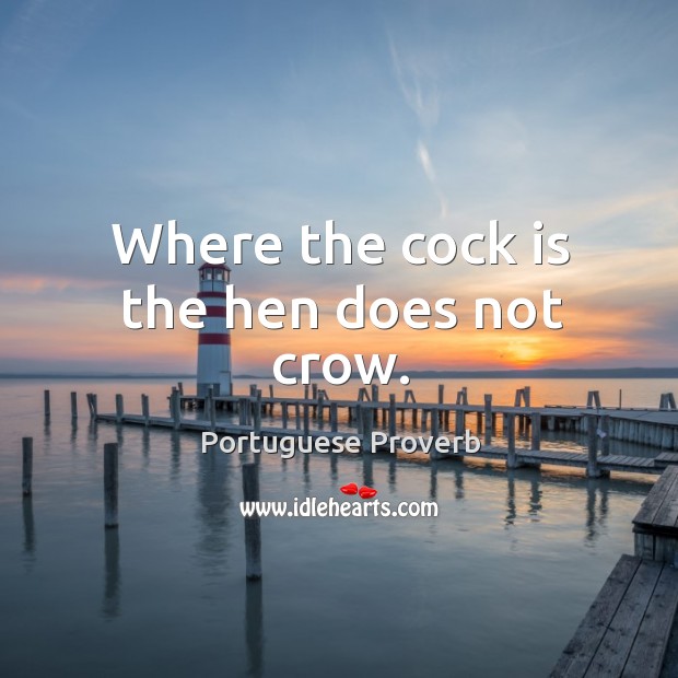 Where the cock is the hen does not crow. Image