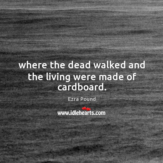 Where the dead walked and the living were made of cardboard. Ezra Pound Picture Quote