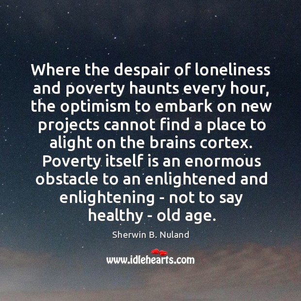 Where the despair of loneliness and poverty haunts every hour, the optimism Sherwin B. Nuland Picture Quote