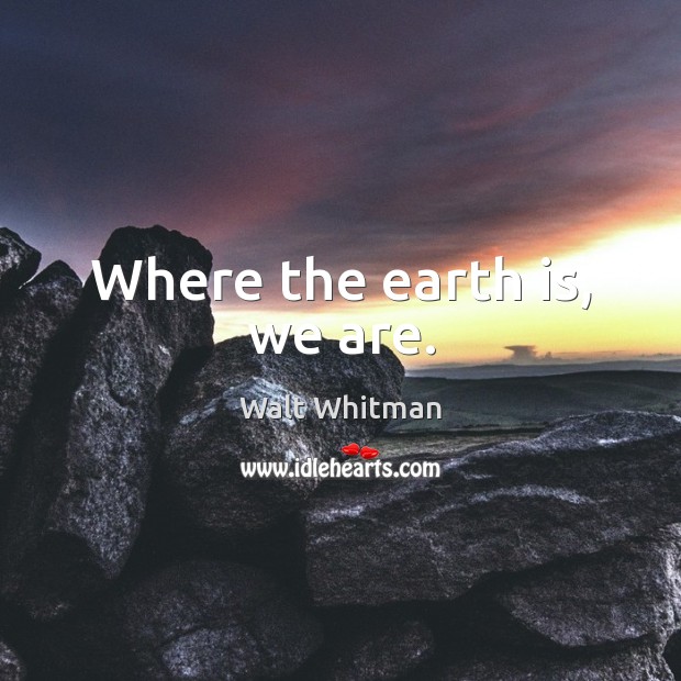 Where the earth is, we are. Walt Whitman Picture Quote
