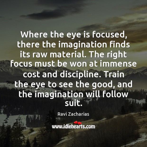 Where the eye is focused, there the imagination finds its raw material. Ravi Zacharias Picture Quote