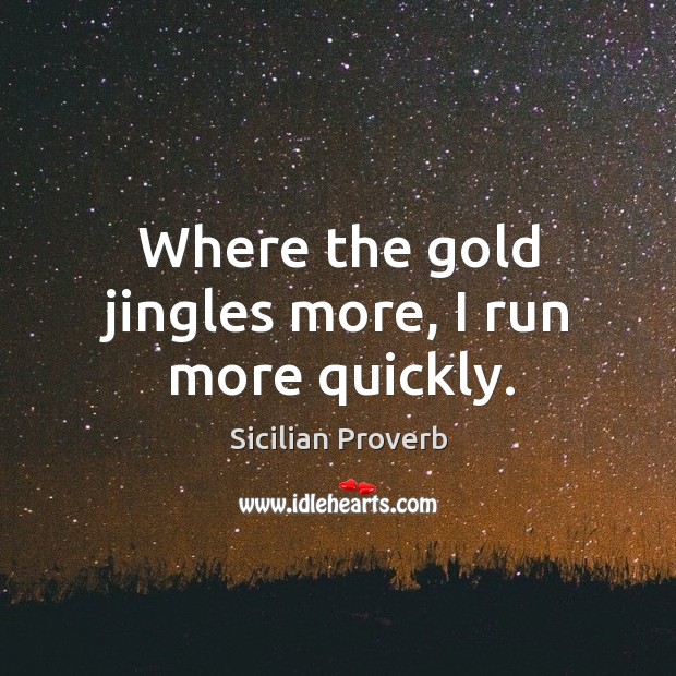 Where the gold jingles more, I run more quickly. Sicilian Proverbs Image