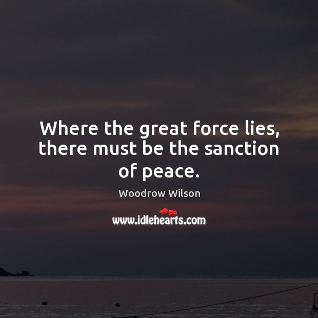 Where the great force lies, there must be the sanction of peace. Woodrow Wilson Picture Quote