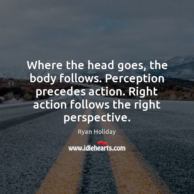 Where the head goes, the body follows. Perception precedes action. Right action Ryan Holiday Picture Quote