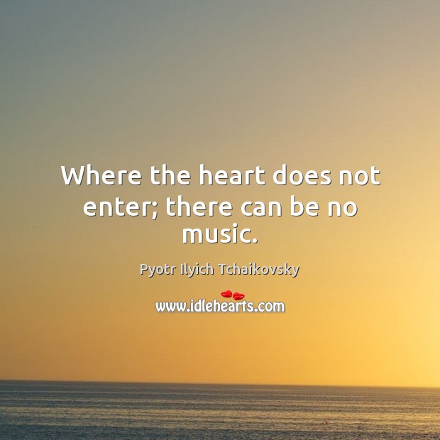 Where the heart does not enter; there can be no music. Pyotr Ilyich Tchaikovsky Picture Quote