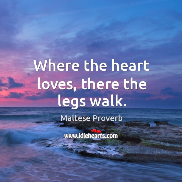 Where the heart loves, there the legs walk. Maltese Proverbs Image