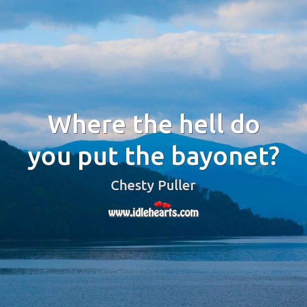 Where the hell do you put the bayonet? Chesty Puller Picture Quote
