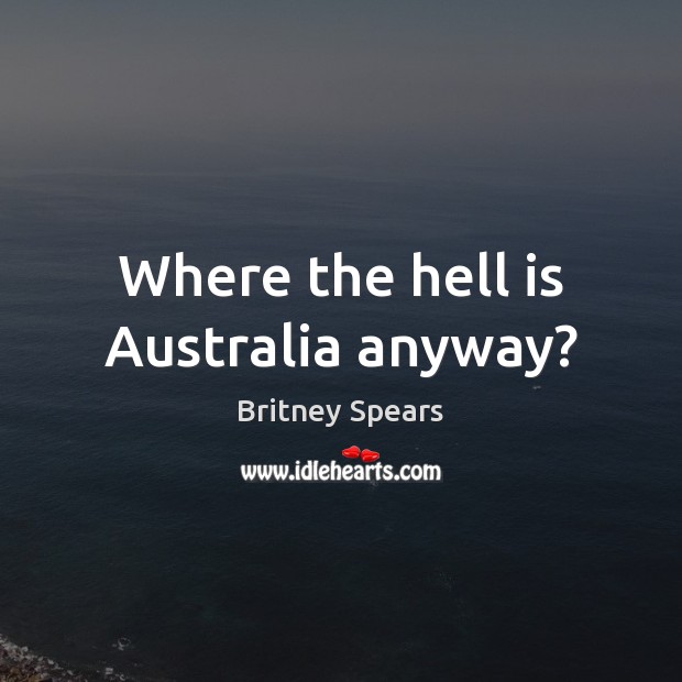 Where the hell is Australia anyway? Britney Spears Picture Quote