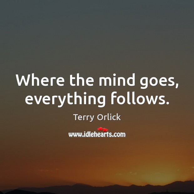 Where the mind goes, everything follows. Terry Orlick Picture Quote
