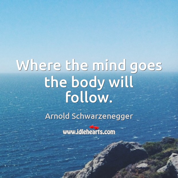 Where the mind goes the body will follow. Arnold Schwarzenegger Picture Quote