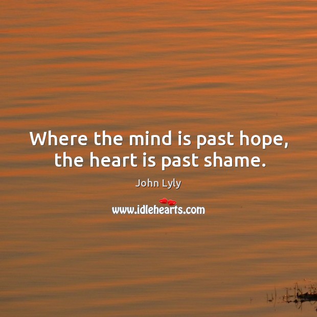 Where the mind is past hope, the heart is past shame. John Lyly Picture Quote