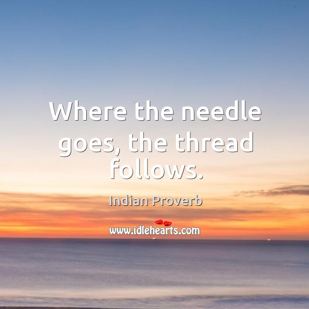 Where the needle goes, the thread follows. Indian Proverbs Image