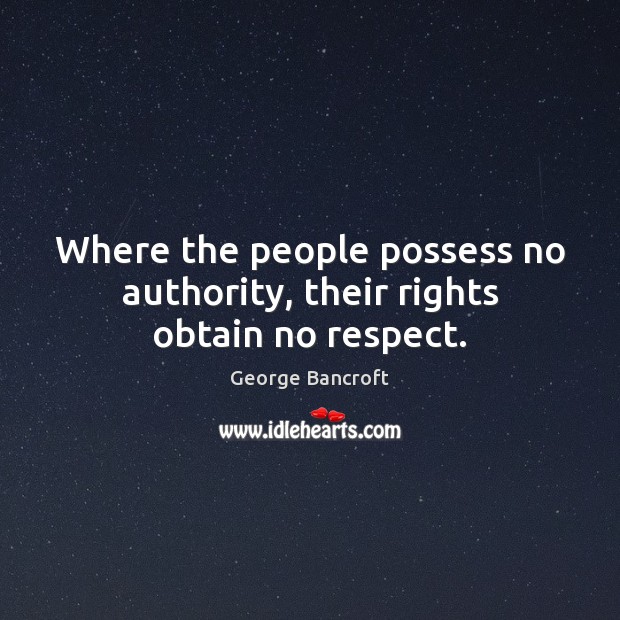 Where the people possess no authority, their rights obtain no respect. George Bancroft Picture Quote