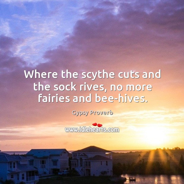 Where the scythe cuts and the sock rives, no more fairies and bee-hives. Gypsy Proverbs Image