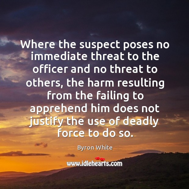 Where the suspect poses no immediate threat to the officer and no threat to others Byron White Picture Quote