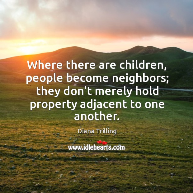 Where there are children, people become neighbors; they don’t merely hold property Diana Trilling Picture Quote