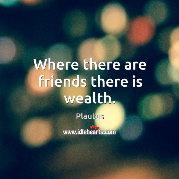 Where there are friends there is wealth. Image