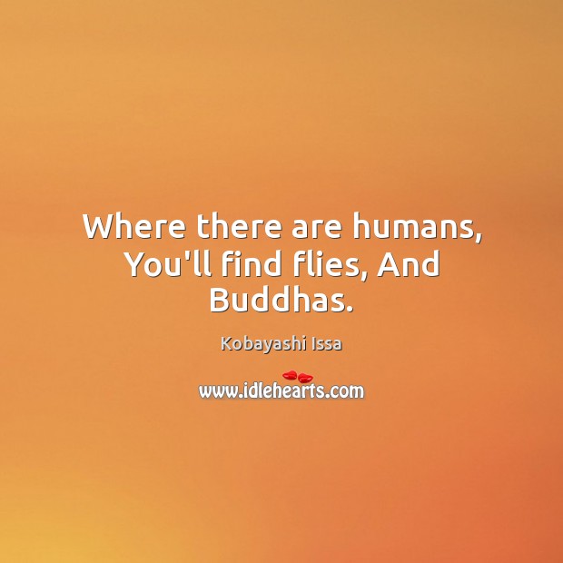 Where there are humans, You’ll find flies, And Buddhas. Kobayashi Issa Picture Quote
