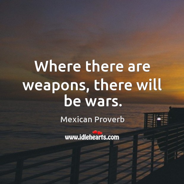 Where there are weapons, there will be wars. Mexican Proverbs Image